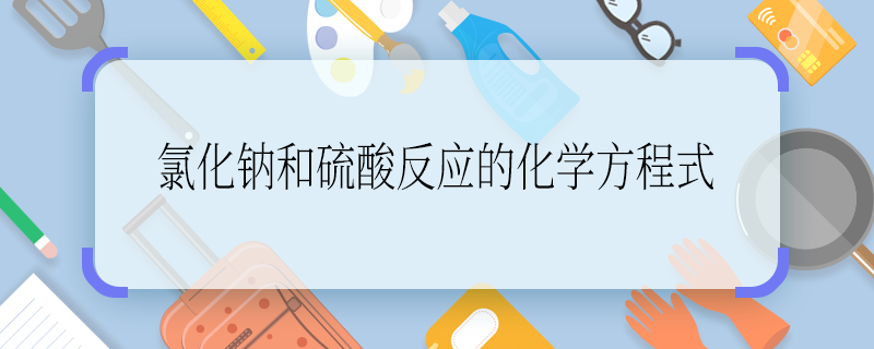 氯化钠和硫酸反应的化学方程式 氯化钠和硫酸反应的化学方程式是什么