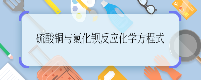 硫酸銅與氯化鋇反應(yīng)化學(xué)方程式 硫酸銅與氯化鋇反應(yīng)化學(xué)方程式是什么