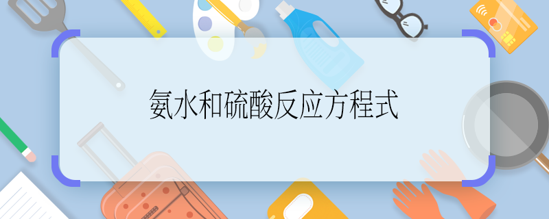 氨水和硫酸反应方程式 氨水和硫酸反应方程式是什么