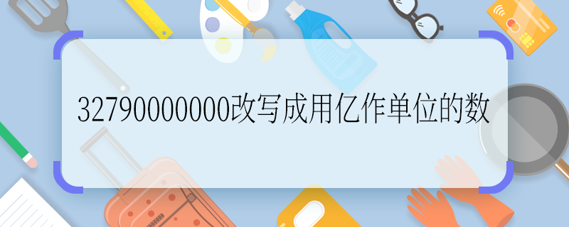 32790000000改寫成用億作單位的數(shù) 32790000000改寫成用億作單位的數(shù)是多少