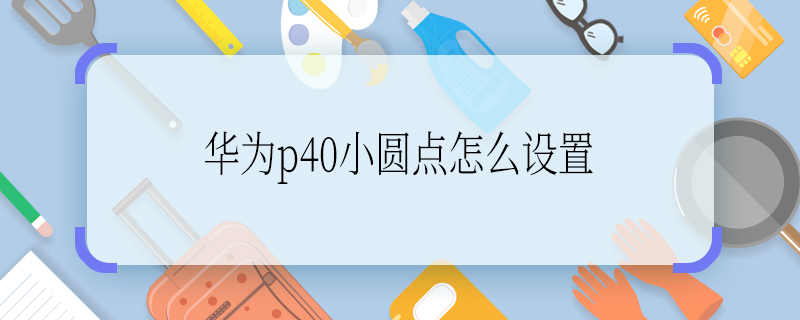 華為p40小圓點(diǎn)怎么設(shè)置 華為p40小圓點(diǎn)如何設(shè)置