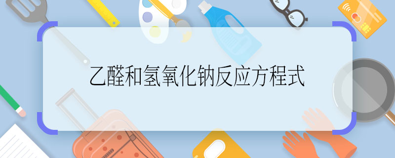 乙醛和氢氧化钠反应方程式 乙醛和氢氧化钠反应方程式是什么
