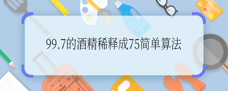 99.7的酒精稀釋成75簡(jiǎn)單算法 99.7的酒精稀釋成75怎么算