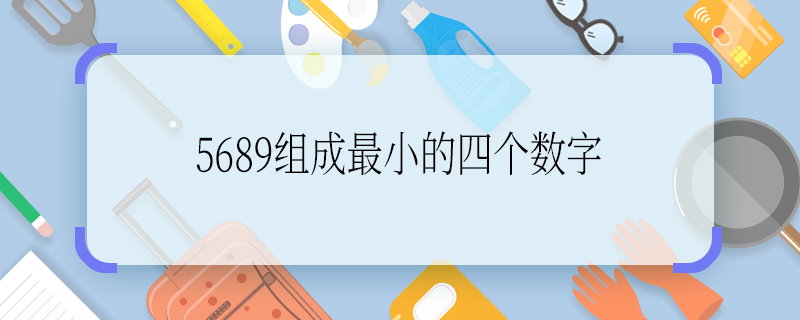 5689組成最小的四個數字 5689組成最小的四個數字是多少