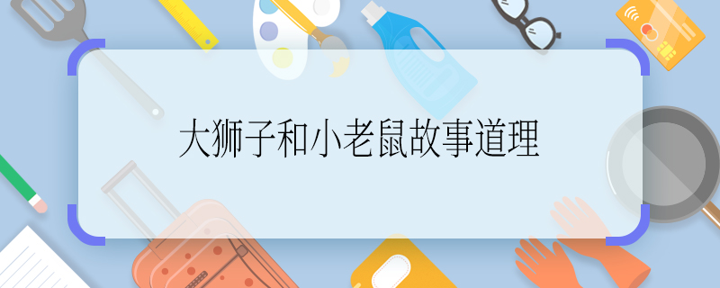 大獅子和小老鼠故事道理 大獅子和小老鼠的故事講了什么道理