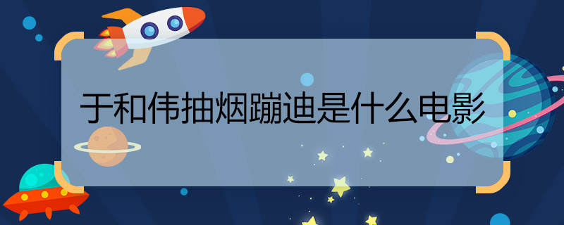 于和偉抽煙蹦迪是什么電影 于和偉抽煙蹦迪的電影是什么