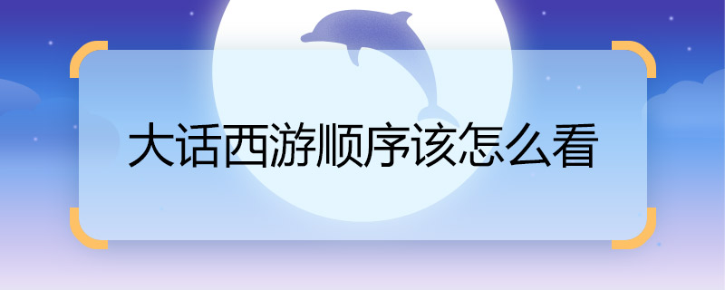 怎么做大话西游顺序该怎么看 怎么看大话西游的顺序