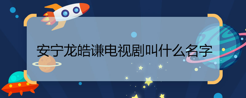 安寧龍皓謙電視劇叫什么名字 安寧龍皓謙電視劇名字