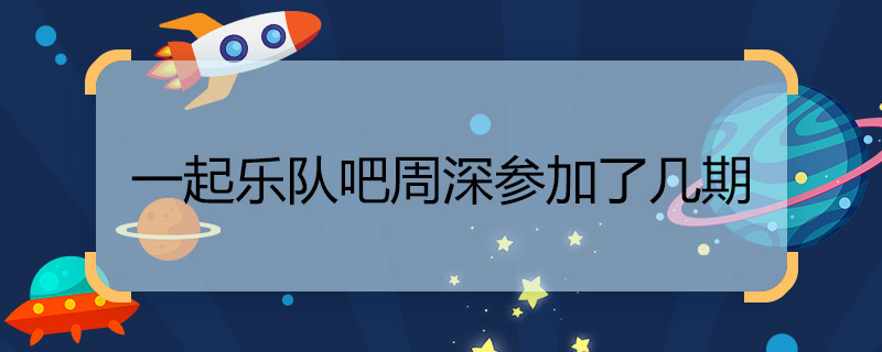 一起乐队吧周深参加了几期 一起乐队吧周深一共参加了几期