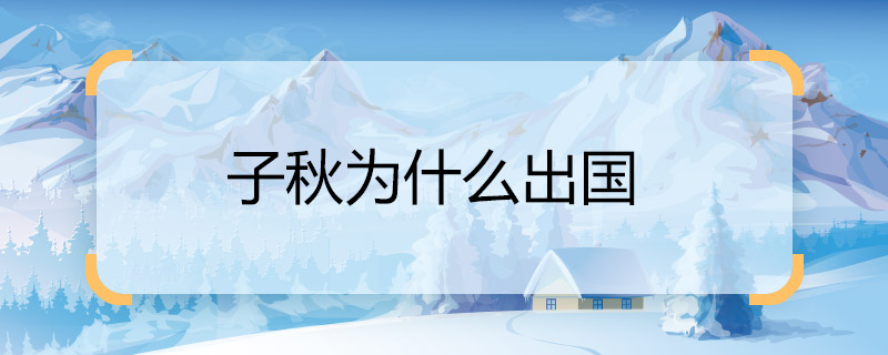 有晓得子秋为什么出国 子秋出国的原因
