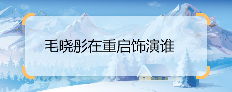 毛曉彤在重啟飾演誰 毛曉彤在重啟飾演的角色