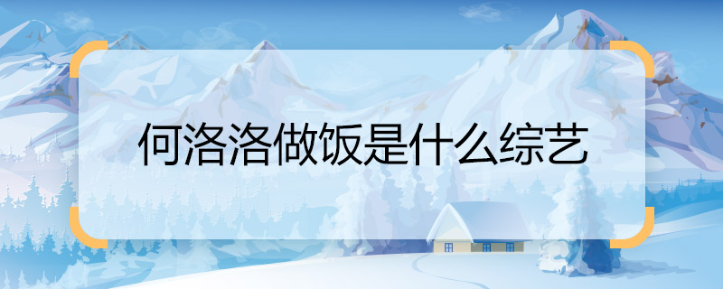 何洛洛做飯是什么綜藝 何洛洛做飯的綜藝