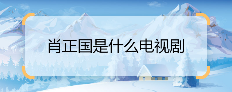 怎么办肖正国是什么电视剧 肖正国出自什么电视剧