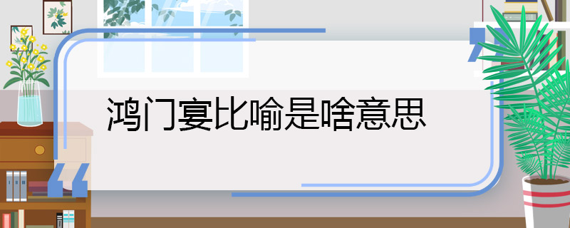 鸿门宴比喻是啥意思 鸿门宴比喻的是什么意思