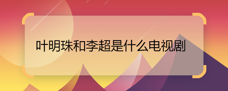 葉明珠和李超是什么電視劇 葉明珠和李超的電視劇