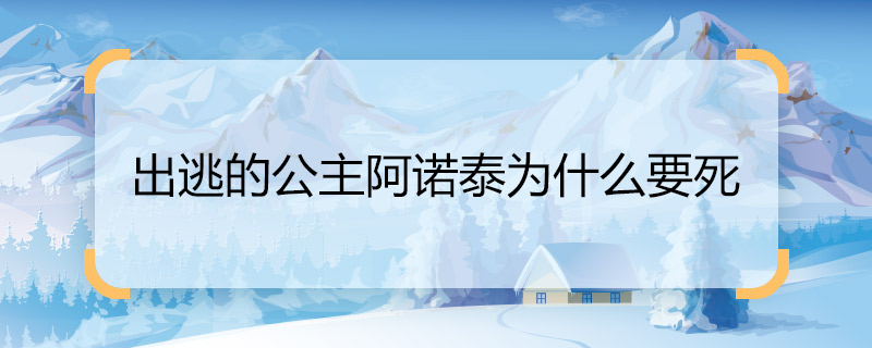 出逃的公主阿諾泰為什么要死 出逃的公主阿諾泰死的原因