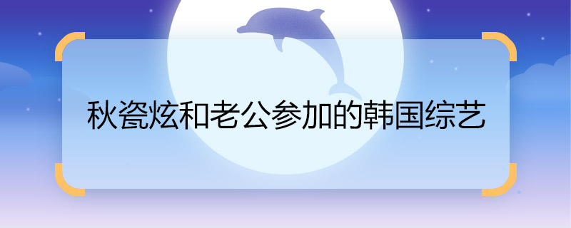 秋瓷炫和老公參加的韓國綜藝 秋瓷炫和老公參加的韓國綜藝是什么