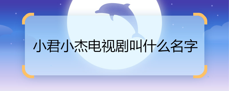 小君小杰電視劇叫什么名字 小君小杰的電視劇名字