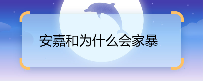 安嘉和为什么会家暴 安嘉和家暴的原因