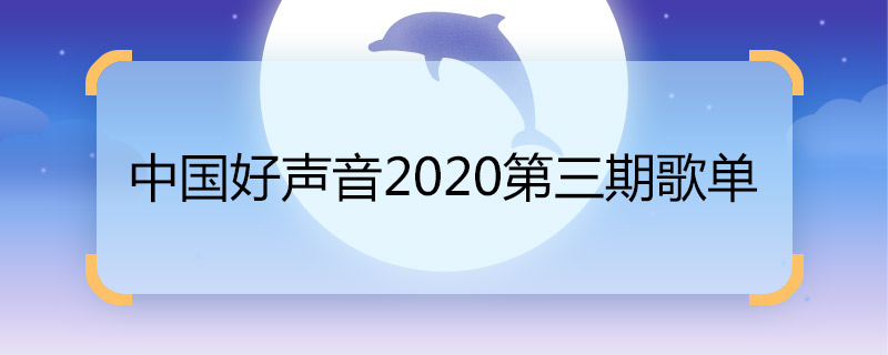 中国好声音2020第三期歌单 中国好声音2020第三期歌单有哪些