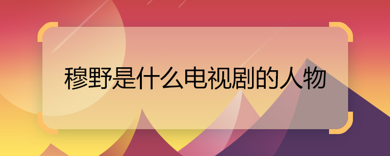 穆野是什么電視劇的人物 穆野出自什么電視劇