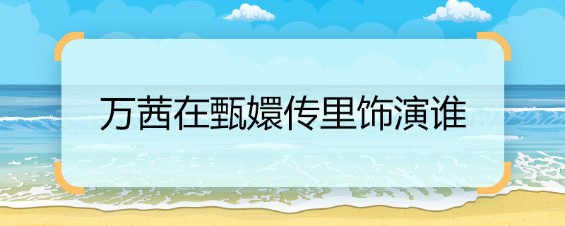 萬茜在甄嬛傳里飾演誰 萬茜在甄嬛傳里的角色