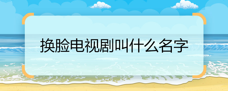 换脸电视剧叫什么名字 换脸电视剧名称