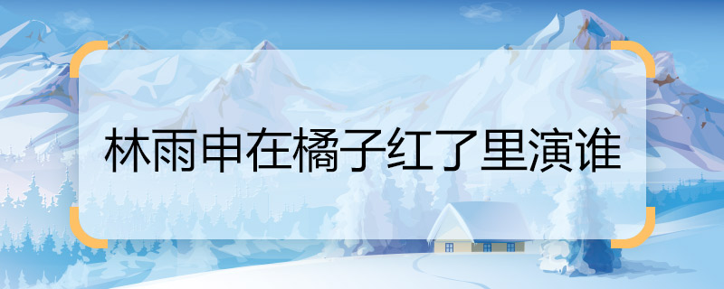 林雨申在橘子紅了里演誰 林雨申在橘子紅了里的角色