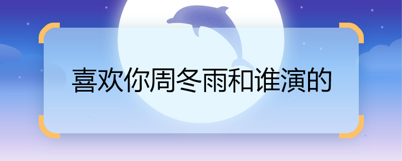 喜歡你周冬雨和誰演的 喜歡你周冬雨和誰一起拍的