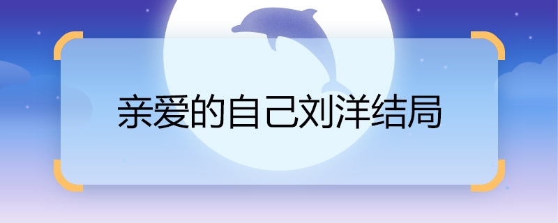 亲爱的自己刘洋结局 亲爱的自己刘洋结局是什么