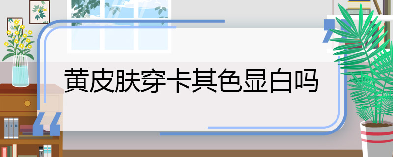 黃皮膚穿卡其色顯白嗎 黃皮膚穿卡其色顯不顯白