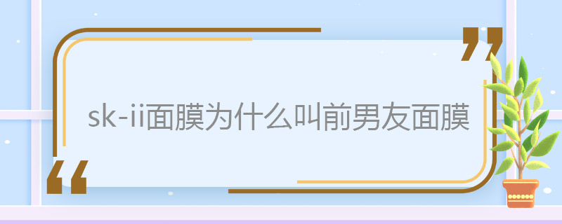sk-ii面膜為什么叫前男友面膜 sk-ii面膜叫前男友面膜的原因