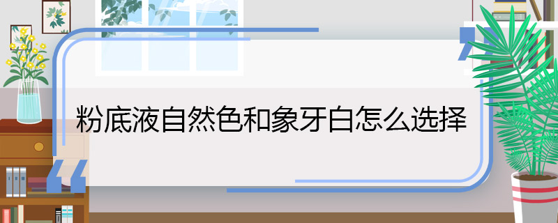 粉底液自然色和象牙白怎么選擇 怎么選擇粉底液的自然色和象牙白