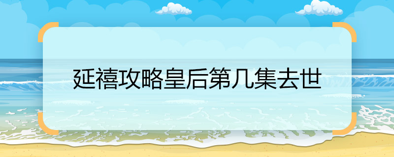 延禧攻略皇后第几集去世 延禧攻略皇后去世的集数