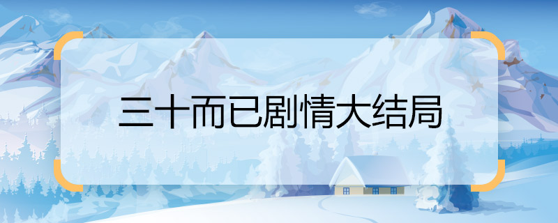 三十而已劇情大結(jié)局 三十而已劇情大結(jié)局是什么