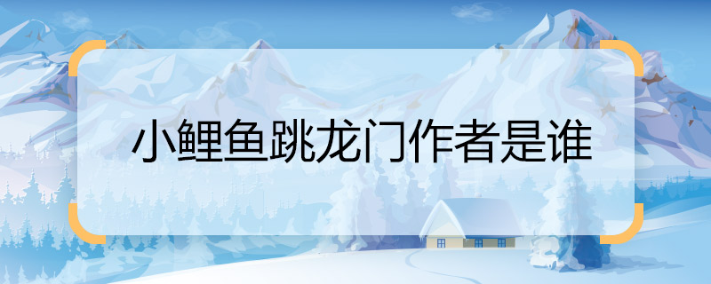 求大家小鲤鱼跳龙门作者是谁 小鲤鱼跳龙门的作者