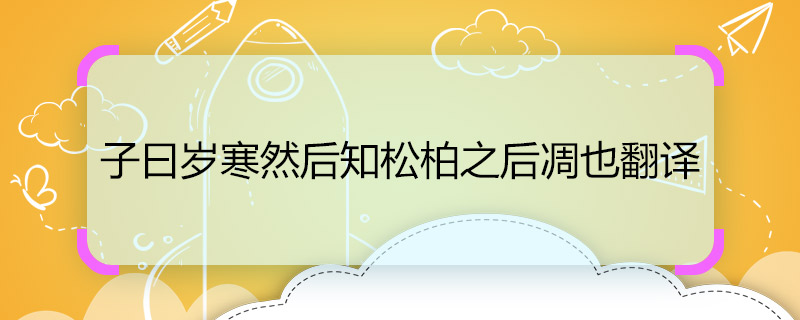 子曰歲寒然后知松柏之后凋也翻譯 子曰歲寒然后知松柏之后凋也翻譯是什么