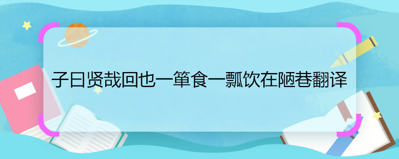 子曰賢哉回也一簞食一瓢飲在陋巷翻譯 子曰賢哉回也一簞食一瓢飲在陋巷翻譯是什么