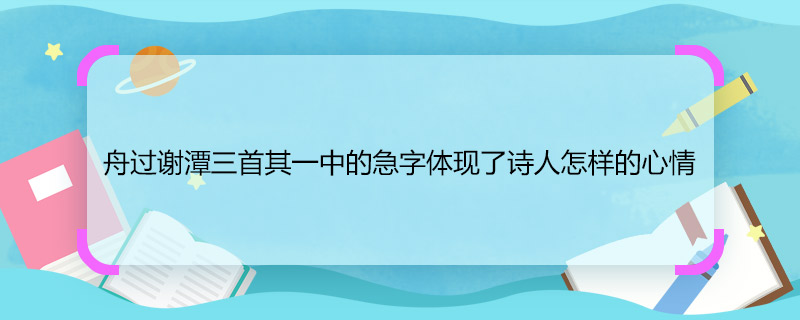 舟过谢潭三首其一中的急字体现了诗人怎样的心情 舟过谢潭三首其一中的急字体现了诗人什么心情