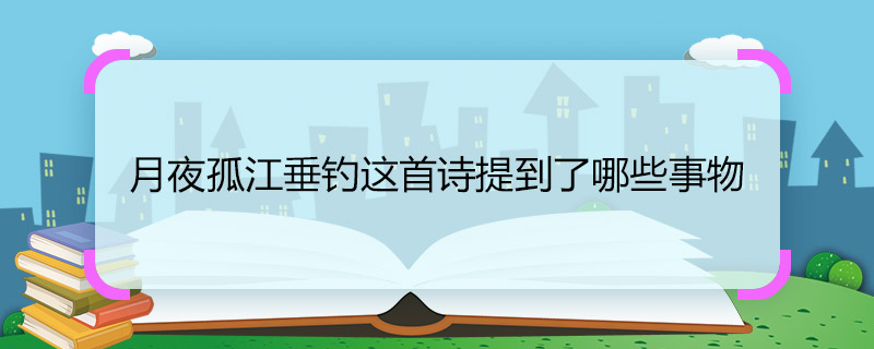 月夜孤江垂釣這首詩提到了哪些事物 月夜孤江垂釣這首詩提到的事物