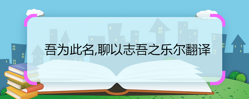 吾為此名,聊以志吾之樂爾翻譯 吾為此名,聊以志吾之樂爾翻譯是什么