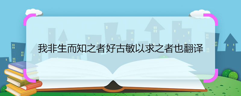 我非生而知之者好古敏以求之者也翻譯 我非生而知之者好古敏以求之者也翻譯是什么