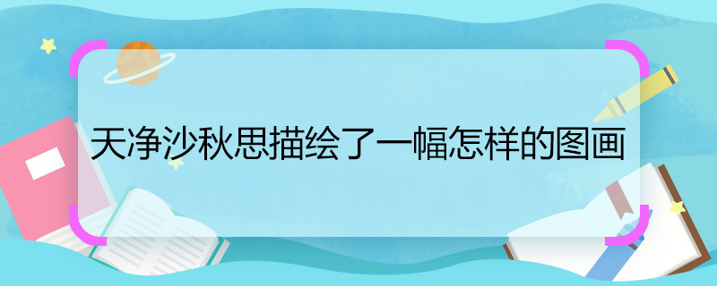 天凈沙秋思描繪了一幅怎樣的圖畫(huà) 天凈沙秋思描繪圖畫(huà)是怎樣的