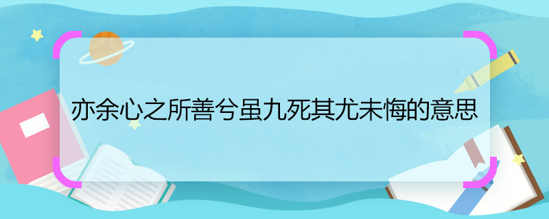 亦余心之所善兮雖九死其尤未悔的意思 亦余心之所善兮雖九死其尤未悔的意思是什么