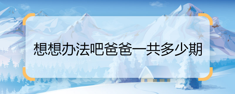 知道想想办法吧爸爸一共多少期 想想办法吧爸爸总共几期