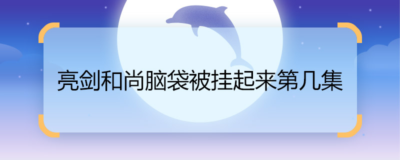 亮剑和尚脑袋被挂起来第几集 亮剑和尚脑袋被挂起来的集数