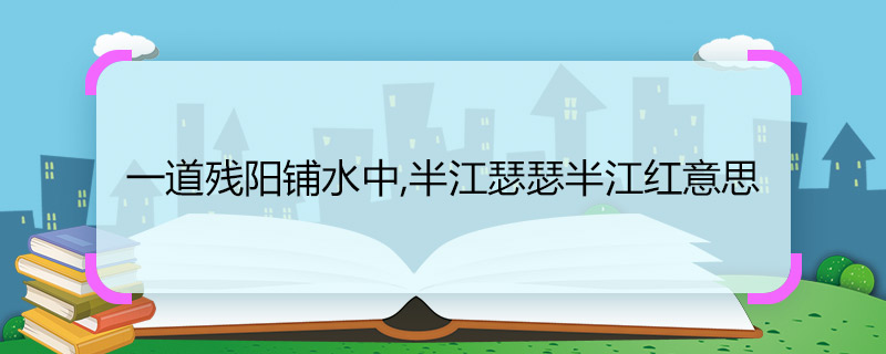 一道残阳铺水中,半江瑟瑟半江红意思 一道残阳铺水中,半江瑟瑟半江红的意思是什么