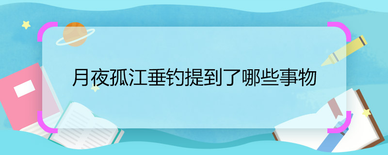 月夜孤江垂釣提到了哪些事物 月夜孤江垂釣提到的事物有哪些