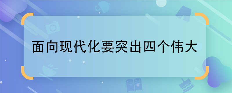 面向现代化要突出四个伟大 四个伟大主要包括