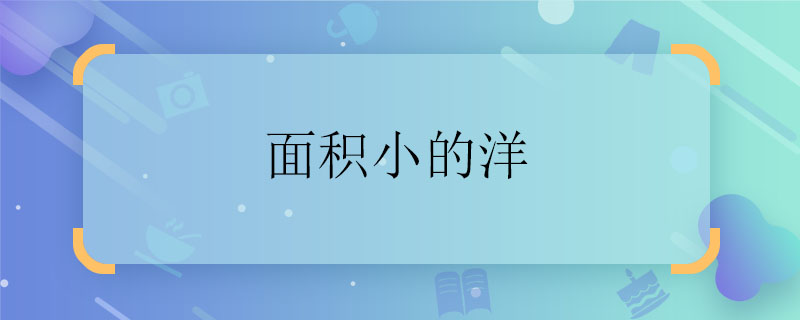 面积小的洋 面积小的洋是什么